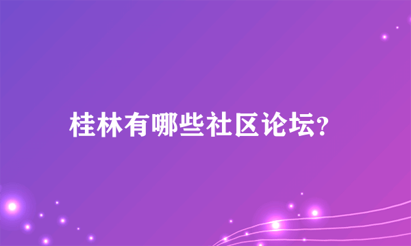 桂林有哪些社区论坛？