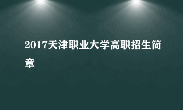 2017天津职业大学高职招生简章