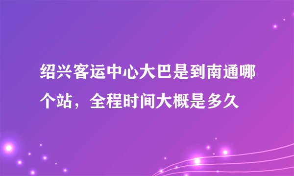 绍兴客运中心大巴是到南通哪个站，全程时间大概是多久