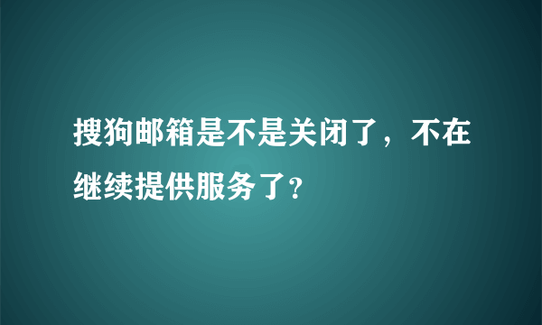 搜狗邮箱是不是关闭了，不在继续提供服务了？