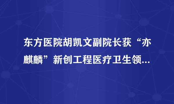 东方医院胡凯文副院长获“亦麒麟”新创工程医疗卫生领军人才奖