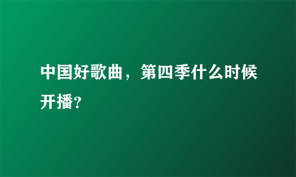 中国好歌曲，第四季什么时候开播？