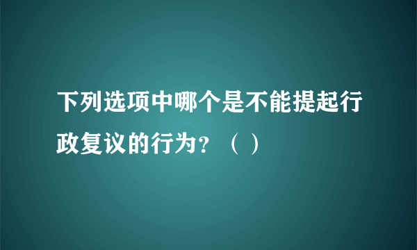 下列选项中哪个是不能提起行政复议的行为？（）