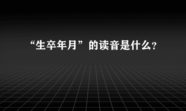 “生卒年月”的读音是什么？