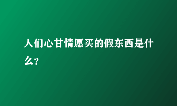 人们心甘情愿买的假东西是什么？