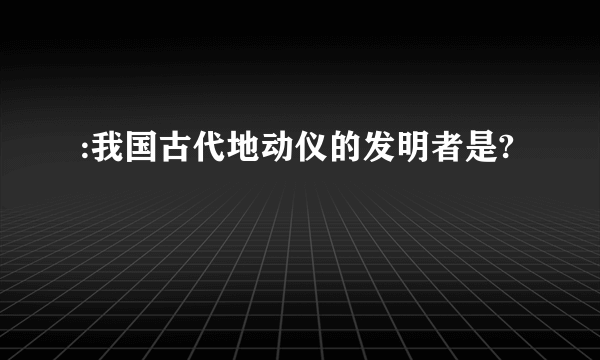 :我国古代地动仪的发明者是?