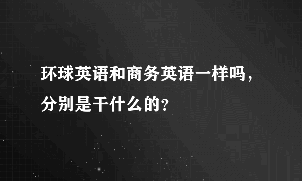 环球英语和商务英语一样吗，分别是干什么的？