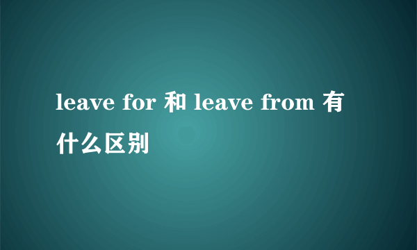 leave for 和 leave from 有什么区别