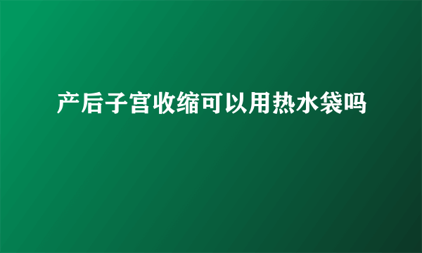 产后子宫收缩可以用热水袋吗