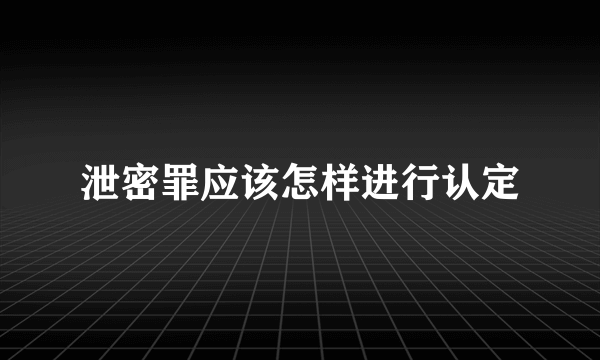 泄密罪应该怎样进行认定