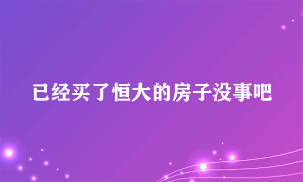 已经买了恒大的房子没事吧