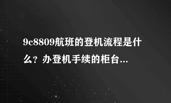 9c8809航班的登机流程是什么？办登机手续的柜台在哪里啊？初次坐飞机有点紧张