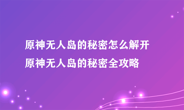 原神无人岛的秘密怎么解开 原神无人岛的秘密全攻略