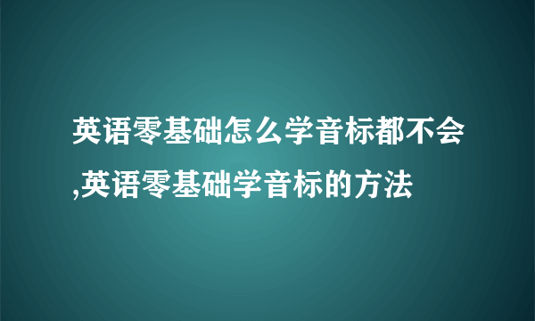 英语零基础怎么学音标都不会,英语零基础学音标的方法