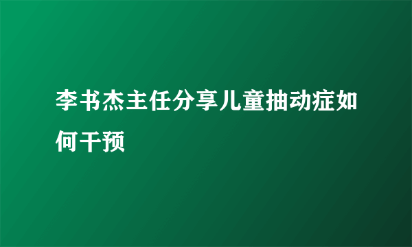 李书杰主任分享儿童抽动症如何干预