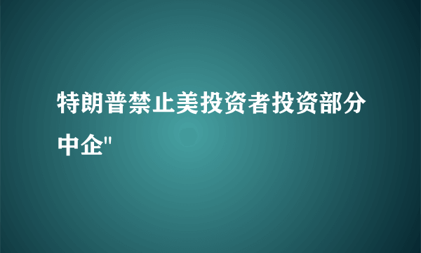 特朗普禁止美投资者投资部分中企