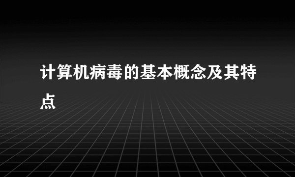 计算机病毒的基本概念及其特点