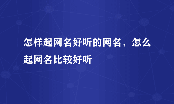 怎样起网名好听的网名，怎么起网名比较好听