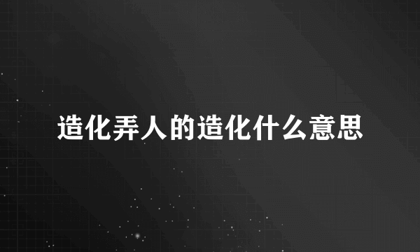 造化弄人的造化什么意思