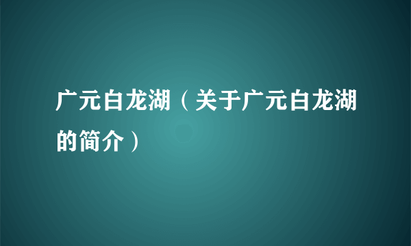 广元白龙湖（关于广元白龙湖的简介）