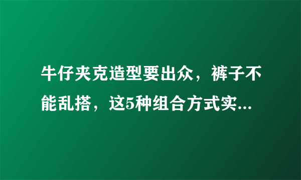 牛仔夹克造型要出众，裤子不能乱搭，这5种组合方式实用不挑身材