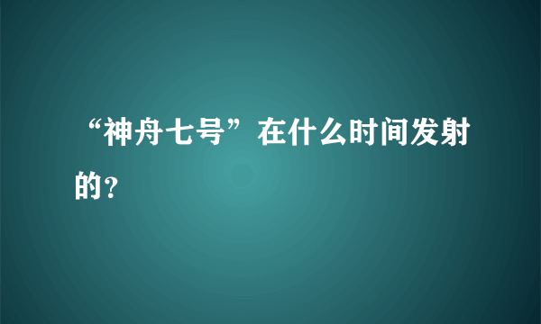 “神舟七号”在什么时间发射的？