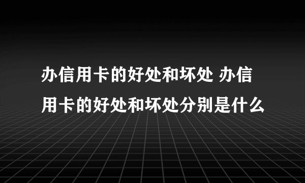 办信用卡的好处和坏处 办信用卡的好处和坏处分别是什么