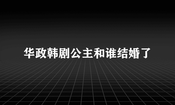 华政韩剧公主和谁结婚了