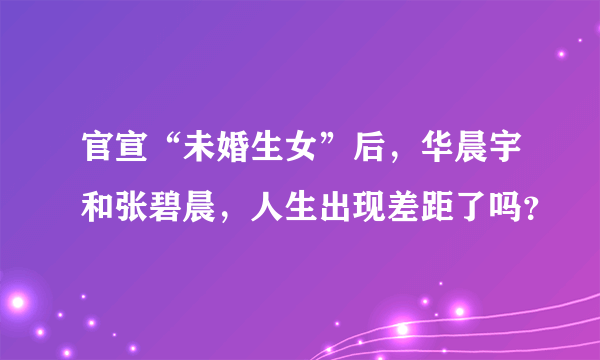 官宣“未婚生女”后，华晨宇和张碧晨，人生出现差距了吗？