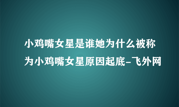 小鸡嘴女星是谁她为什么被称为小鸡嘴女星原因起底-飞外网