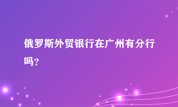 俄罗斯外贸银行在广州有分行吗？