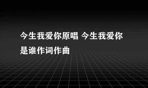 今生我爱你原唱 今生我爱你是谁作词作曲