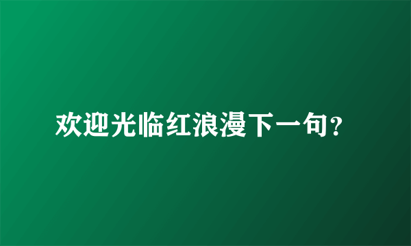 欢迎光临红浪漫下一句？