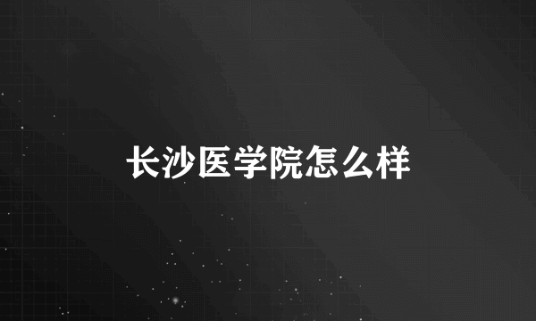 长沙医学院怎么样