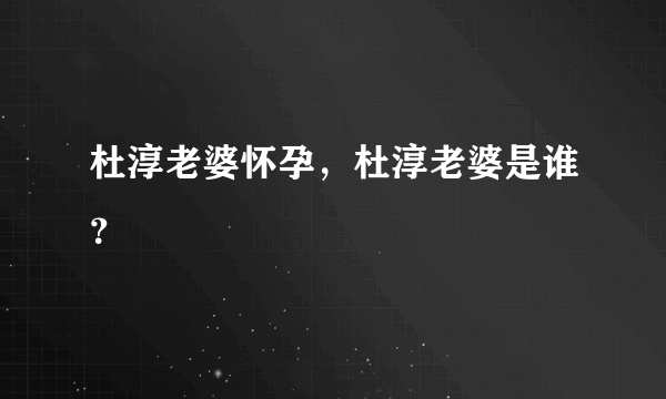 杜淳老婆怀孕，杜淳老婆是谁？