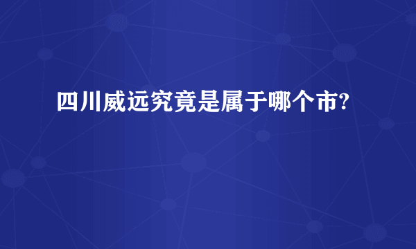 四川威远究竟是属于哪个市?