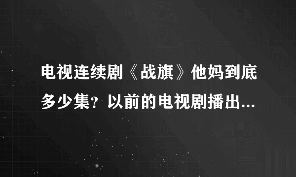 电视连续剧《战旗》他妈到底多少集？以前的电视剧播出时都有说几集，这个却不说，太不地道了吧。