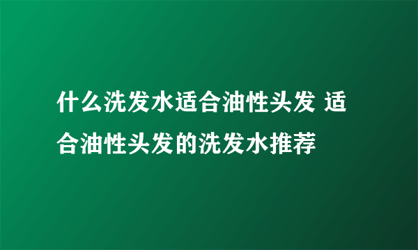 什么洗发水适合油性头发 适合油性头发的洗发水推荐