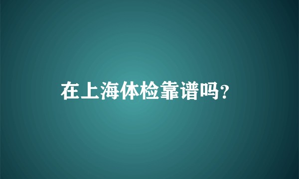 在上海体检靠谱吗？