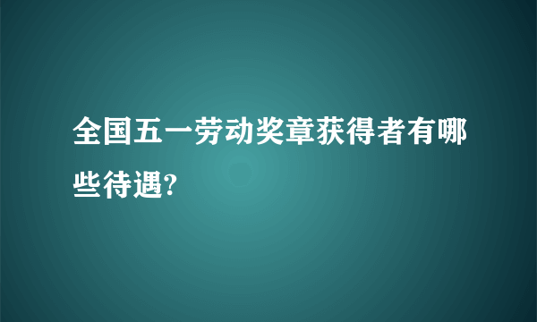 全国五一劳动奖章获得者有哪些待遇?