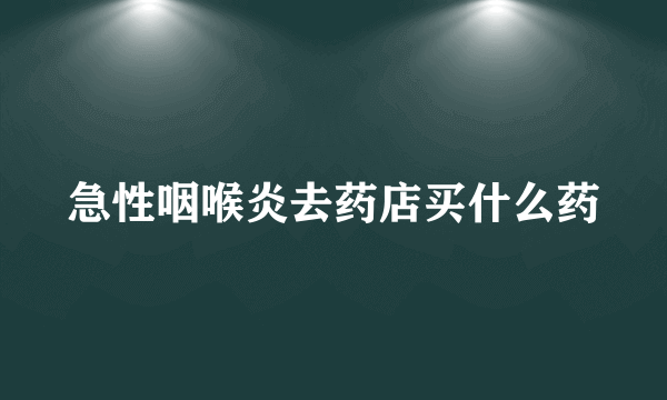 急性咽喉炎去药店买什么药