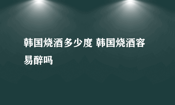 韩国烧酒多少度 韩国烧酒容易醉吗