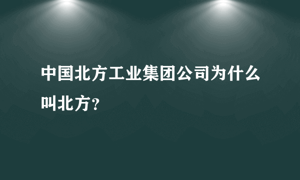 中国北方工业集团公司为什么叫北方？