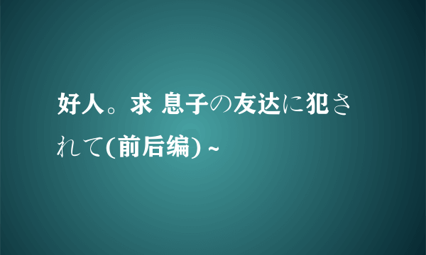 好人。求 息子の友达に犯されて(前后编)～