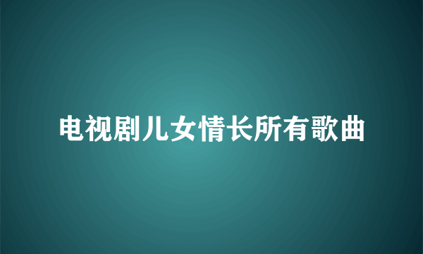 电视剧儿女情长所有歌曲