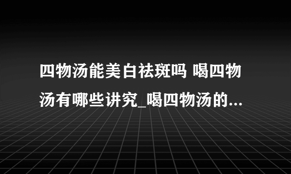 四物汤能美白祛斑吗 喝四物汤有哪些讲究_喝四物汤的功效和讲究