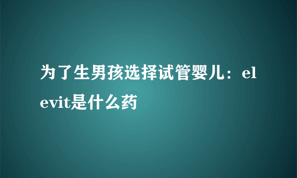 为了生男孩选择试管婴儿：elevit是什么药