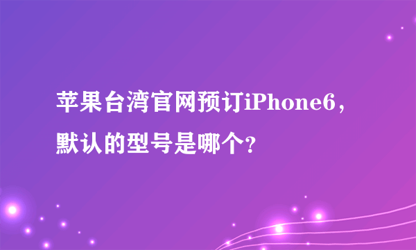 苹果台湾官网预订iPhone6，默认的型号是哪个？