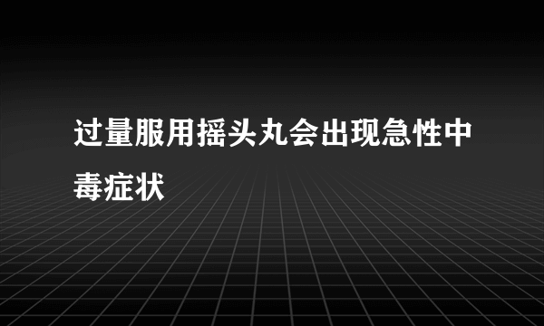 过量服用摇头丸会出现急性中毒症状