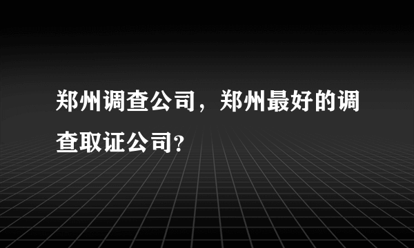 郑州调查公司，郑州最好的调查取证公司？